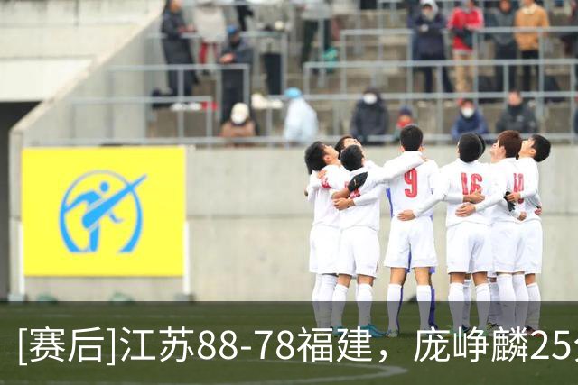 [赛后]江苏88-78福建，庞峥麟25分3板7助，邹阳20分7板2冒